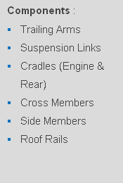 Components :
Trailing Arms
Suspension Links 
Cradles (Engine & Rear) 
Cross Members 
Side Members
Roof Rails
